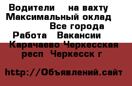 Водители BC на вахту. › Максимальный оклад ­ 99 000 - Все города Работа » Вакансии   . Карачаево-Черкесская респ.,Черкесск г.